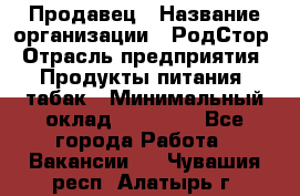 Продавец › Название организации ­ РодСтор › Отрасль предприятия ­ Продукты питания, табак › Минимальный оклад ­ 23 000 - Все города Работа » Вакансии   . Чувашия респ.,Алатырь г.